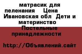матрасик для пеленания  › Цена ­ 350 - Ивановская обл. Дети и материнство » Постельные принадлежности   